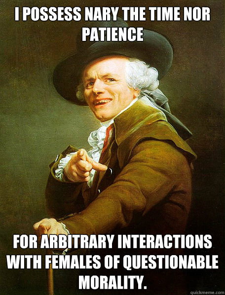 I possess nary the time nor patience for arbitrary interactions with females of questionable morality.  Joseph Decreaux