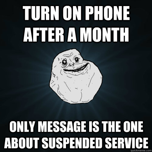 turn on phone after a month only message is the one about suspended service - turn on phone after a month only message is the one about suspended service  Forever Alone