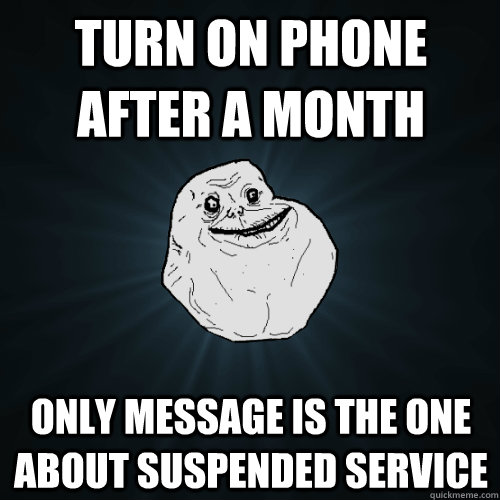 turn on phone after a month only message is the one about suspended service  Forever Alone