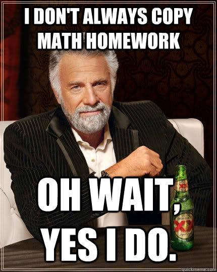 I don't always copy math homework oh wait, yes I do.   The Most Interesting Man In The World