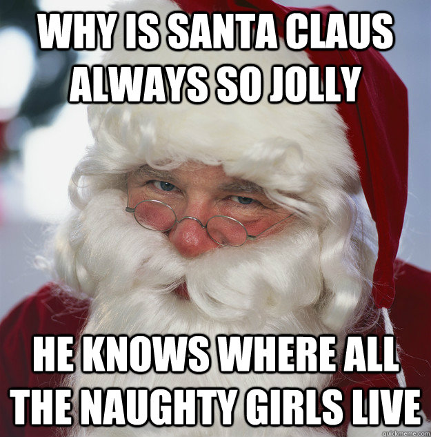 Why is Santa Claus always so jolly He knows where all the naughty girls liv...