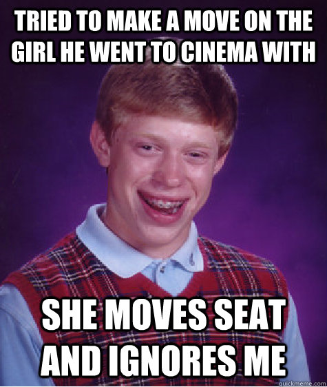 Tried to make a move on the girl he went to cinema with She moves Seat and Ignores me - Tried to make a move on the girl he went to cinema with She moves Seat and Ignores me  Bad Luck Brian