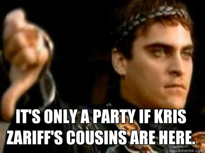 It's only a party if Kris Zariff's cousins are here.    Downvoting Roman