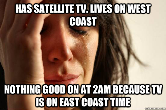 has satellite tv. lives on west coast nothing good on at 2am because tv is on east coast time   First World Problems