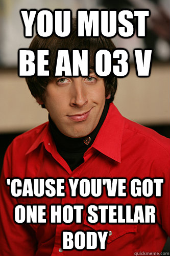 you must be an O3 V 'cause you've got one hot stellar body  Howard Wolowitz