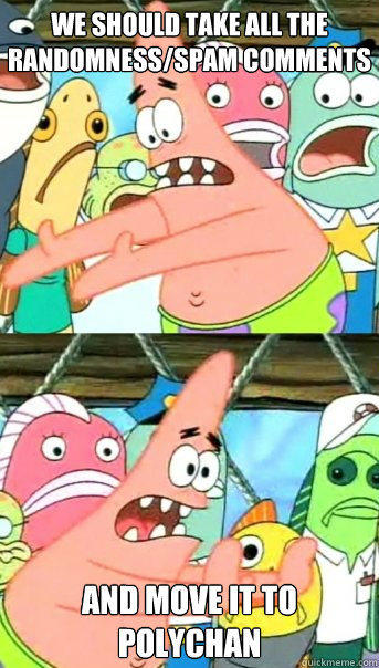 we should take all the randomness/spam comments
 and move it to PolyChan  Push it somewhere else Patrick