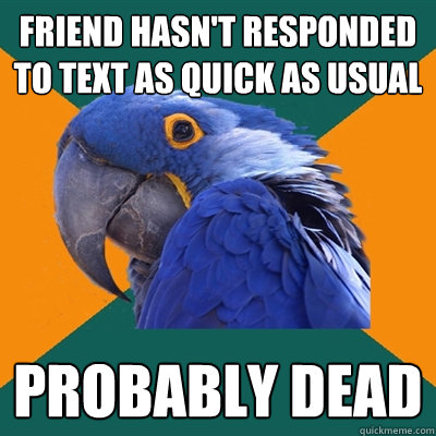 Friend hasn't responded to text as quick as usual Probably dead  Paranoid Parrot