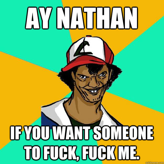 ay nathan if you want someone to fuck, fuck me.  Ash Pedreiro