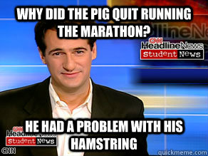 Why did the pig quit running the marathon?  He had a problem with his hamstring - Why did the pig quit running the marathon?  He had a problem with his hamstring  carl azuz