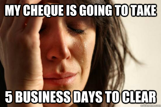 my cheque is going to take 5 business days to clear  First World Problems