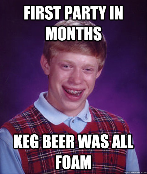 first party in months  keg beer was all foam  Bad Luck Brian