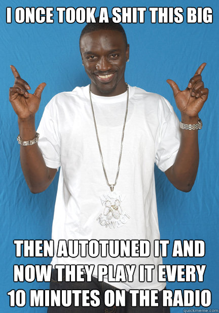 I ONCE TOOK A SHIT THIS BIG then autotuned it and now they play it every 10 minutes on the radio  Akon Spacedock