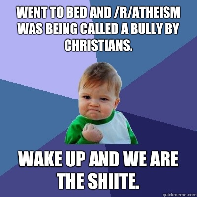 Went to bed and /r/Atheism was being called a bully by Christians.   Wake up and we are the Shiite.   Success Kid