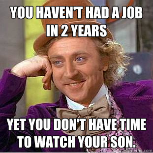 You haven't had a job in 2 years Yet you don't have time to watch your son.  Creepy Wonka