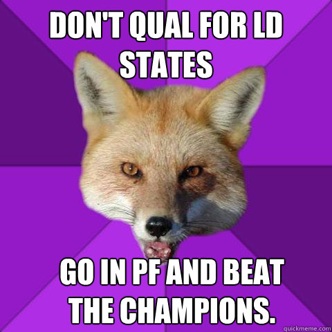 Don't qual for LD states  Go in PF and beat the champions.  Forensics Fox