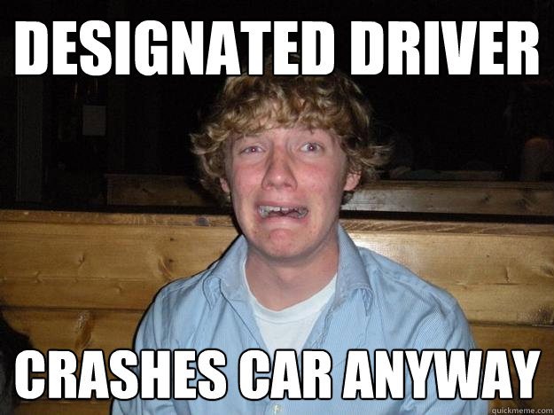 designated driver crashes car anyway - designated driver crashes car anyway  Rejected Frat Boy