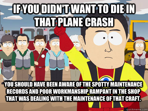 If you didn't want to die in that plane crash You should have been aware of the spotty maintenance records and poor workmanship rampant in the shop that was dealing with the maintenance of that craft.  Captain Hindsight