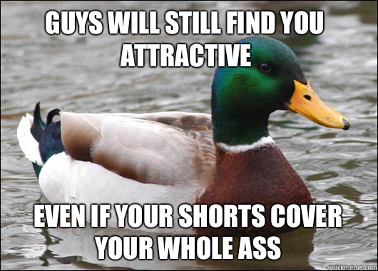 Guys will still find you attractive Even if your shorts cover your whole ass  Actual Advice Mallard