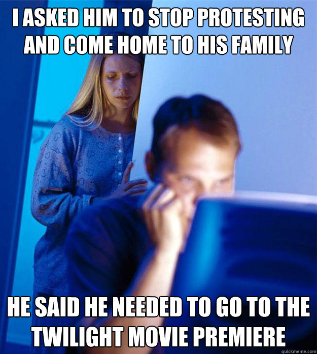 I asked him to stop protesting and come home to his family He said he needed to go to the Twilight movie premiere  Redditors Wife