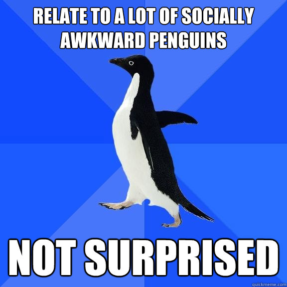 Relate to a lot of Socially Awkward Penguins Not surprised    Socially Awkward Penguin