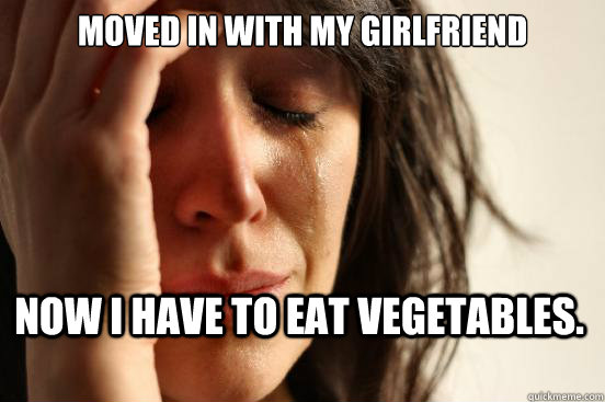 Moved in with my girlfriend Now i have to eat vegetables.  First World Problems