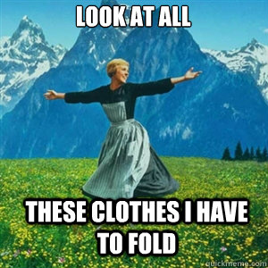Look at all these clothes I have to fold - Look at all these clothes I have to fold  And look at all the fucks I give