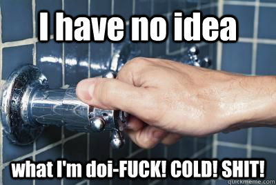 I have no idea what I'm doi-FUCK! COLD! SHIT! - I have no idea what I'm doi-FUCK! COLD! SHIT!  Misc