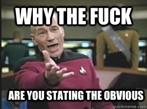 why the fuck are you stating the obvious  Annoyed Picard