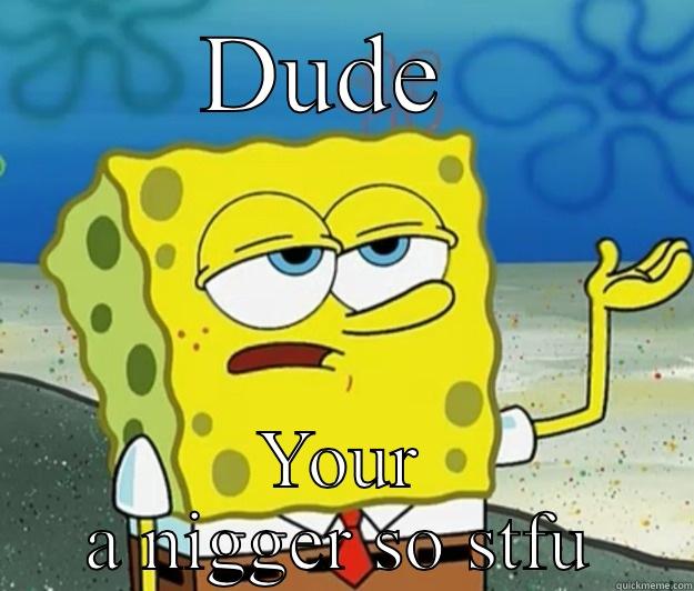 DUDE  YOUR A NIGGER SO STFU Tough Spongebob