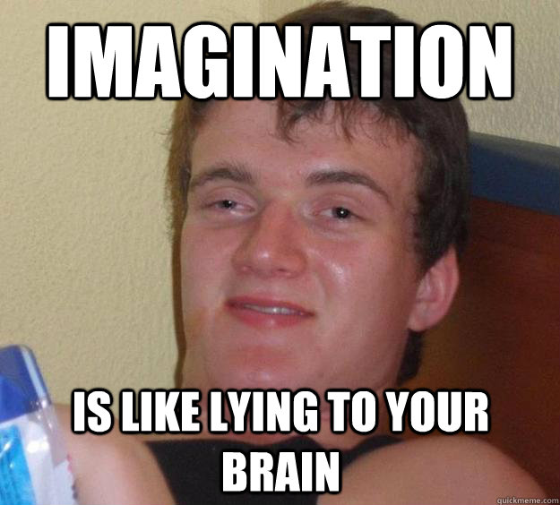 Imagination  is like lying to your brain - Imagination  is like lying to your brain  10 Guy