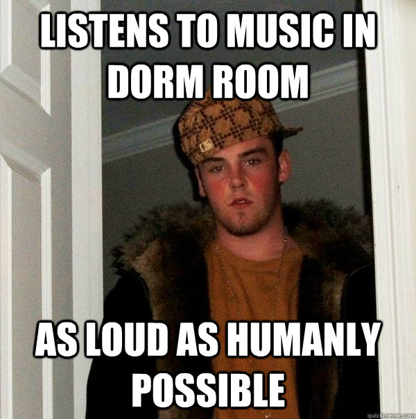 listens to music in dorm room as loud as humanly possible  Scumbag Steve