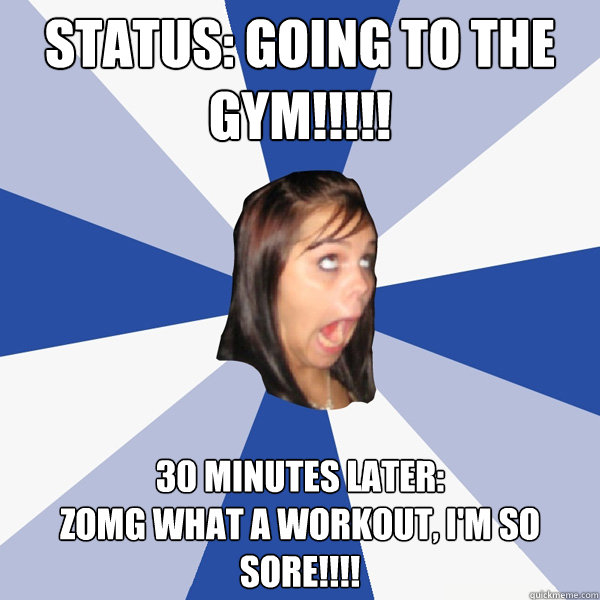 Status: Going to the gym!!!!! 30 Minutes later: 
ZOMG what a workout, I'm so sore!!!!  Annoying Facebook Girl