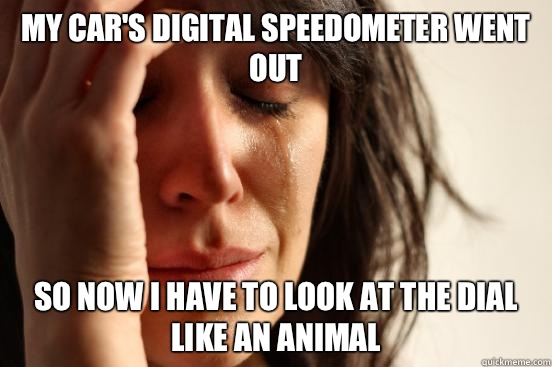 My car's digital speedometer went out So now I have to look at the dial like an animal  First World Problems