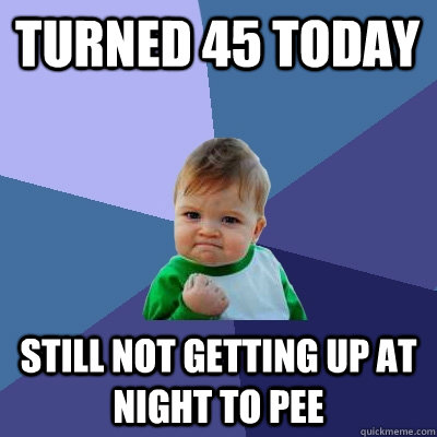 Turned 45 today Still not getting up at night to pee - Turned 45 today Still not getting up at night to pee  Success Kid