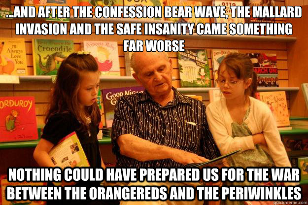 ...and after the confession bear wave, the mallard invasion and the safe insanity came something far worse nothing could have prepared us for the war between the orangereds and the periwinkles  