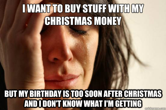 I want to buy stuff with my christmas money but my birthday is too soon after christmas and I don't know what I'm getting  First World Problems