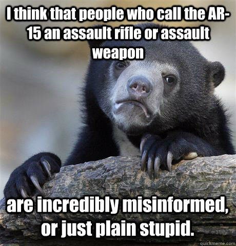 I think that people who call the AR-15 an assault rifle or assault weapon are incredibly misinformed, or just plain stupid.  Confession Bear