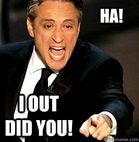 HA! I OUT DID YOU! - HA! I OUT DID YOU!  What I think when I see I see your - and raise you, memes