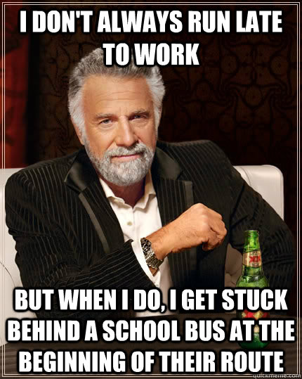 I don't always run late to work but when I do, I get stuck behind a school bus at the beginning of their route  The Most Interesting Man In The World