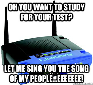 Oh you want to study for your test? Let me sing you the song of my people...eeeeeee!  Scumbag Internet