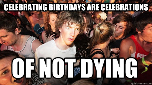 Celebrating birthdays are celebrations of not dying  Sudden Clarity Clarence