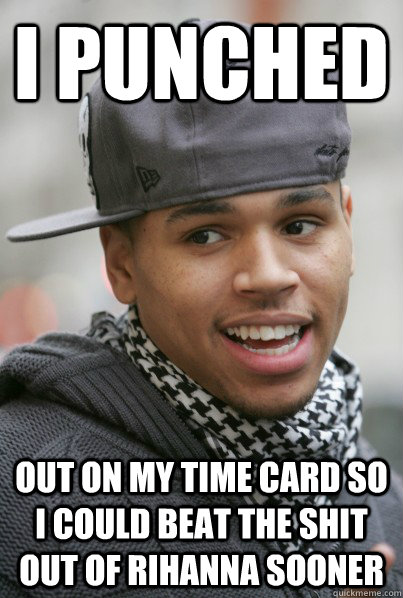 I PUNCHED out on my time card so I could beat the shit out of rihanna sooner - I PUNCHED out on my time card so I could beat the shit out of rihanna sooner  Scumbag Chris Brown