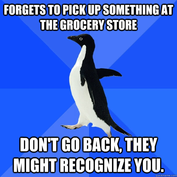 Forgets to pick up something at the grocery store Don't go back, they might recognize you.  Socially Awkward Penguin