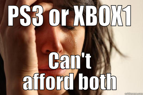 PS3 OR XBOX1 CAN'T AFFORD BOTH First World Problems