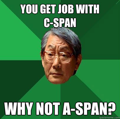 You get job with 
c-span why not a-span?  High Expectations Asian Father