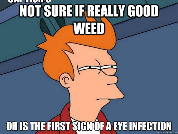 not sure if really good weed or is the first sign of a eye infection Caption 3 goes here  Futurama Fry