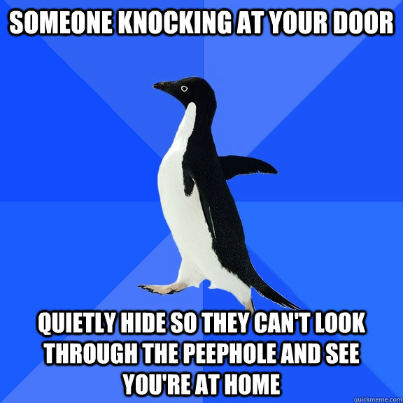 someone knocking at your door quietly hide so they can't look through the peephole and see you're at home  Socially Awkward Penguin