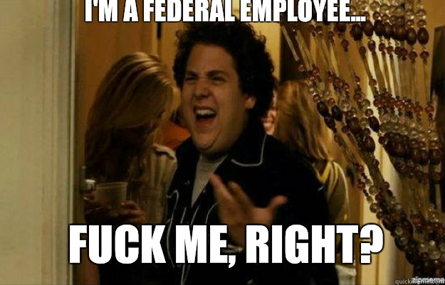 I'm a federal employee... FUCK ME, RIGHT?  fuck me right