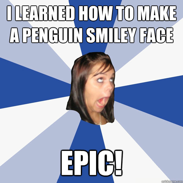 i learned how to make a penguin smiley face epic!  Annoying Facebook Girl