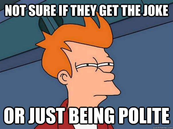 Not sure if they get the joke Or just being polite  Futurama Fry